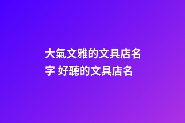大氣文雅的文具店名字 好聽的文具店名-第1張-店鋪起名-玄機(jī)派